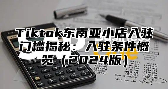 Tiktok东南亚小店入驻门槛揭秘：入驻条件概览2025版