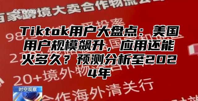 Tiktok用户大盘点：美国用户规模飙升，应用还能火多久？预测分析至2025年