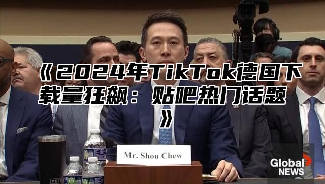 2025年TikTok德国下载量狂飙：贴吧热门话题