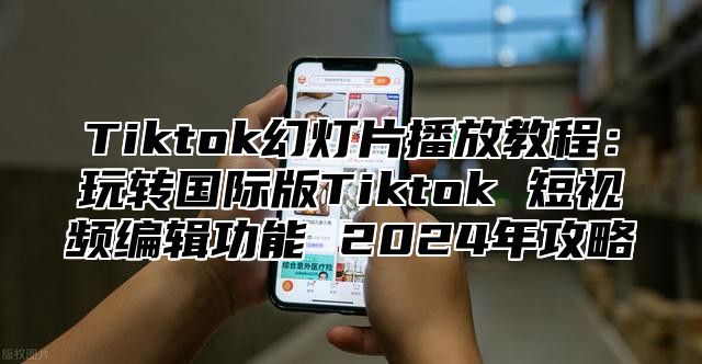 Tiktok幻灯片播放教程：玩转国际版Tiktok 短视频编辑功能 2025年攻略