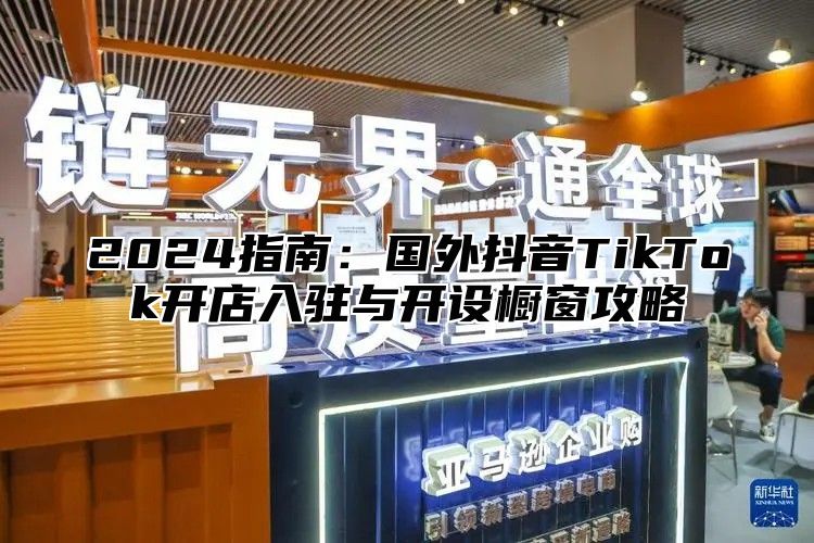 2025指南：国外抖音TikTok开店入驻与开设橱窗攻略