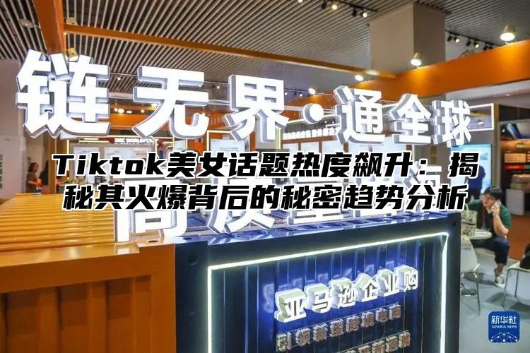 Tiktok美女话题热度飙升：揭秘其火爆背后的秘密趋势分析