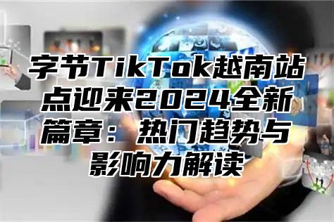 字节TikTok越南站点迎来2025全新篇章：热门趋势与影响力解读