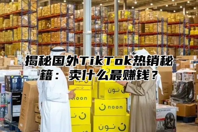 揭秘国外TikTok热销秘籍：卖什么最赚钱？