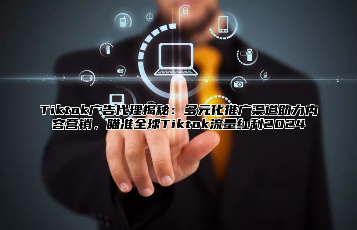 Tiktok广告代理揭秘：多元化推广渠道助力内容营销，瞄准全球Tiktok流量红利2025