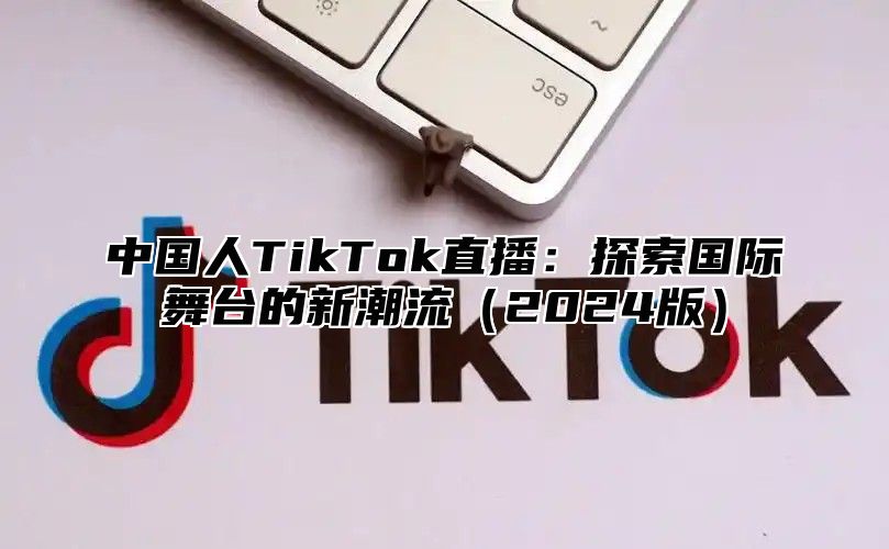 中国人TikTok直播：探索国际舞台的新潮流2025版