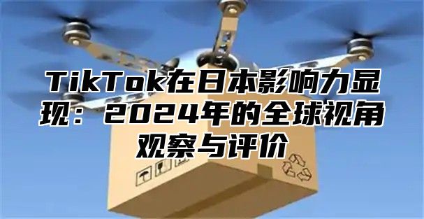 TikTok在日本影响力显现：2025年的全球视角观察与评价