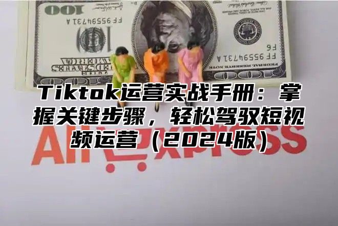 Tiktok运营实战手册：掌握关键步骤，轻松驾驭短视频运营2025版