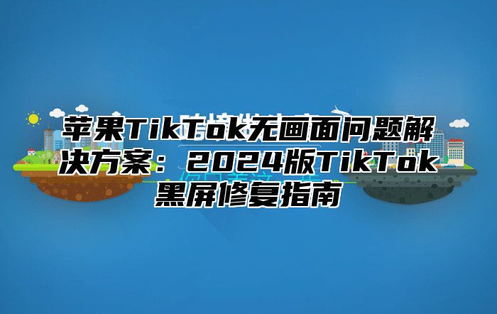 苹果TikTok无画面问题解决方案：2025版TikTok黑屏修复指南