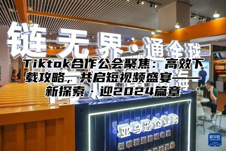 Tiktok合作公会聚焦：高效下载攻略，共启短视频盛宴——新探索·迎2025篇章