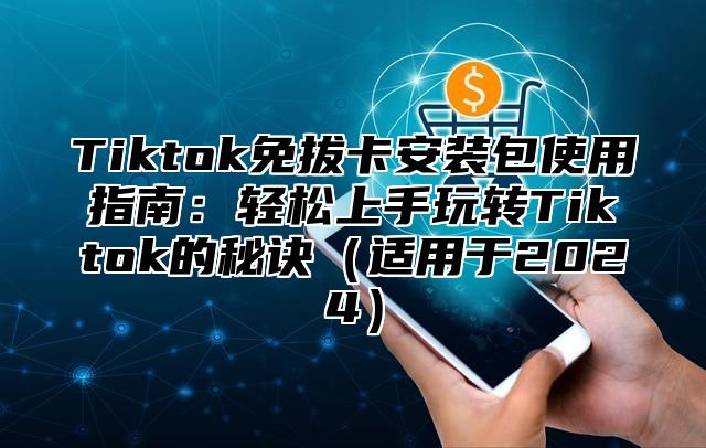 Tiktok免拔卡安装包使用指南：轻松上手玩转Tiktok的秘诀适用于2025
