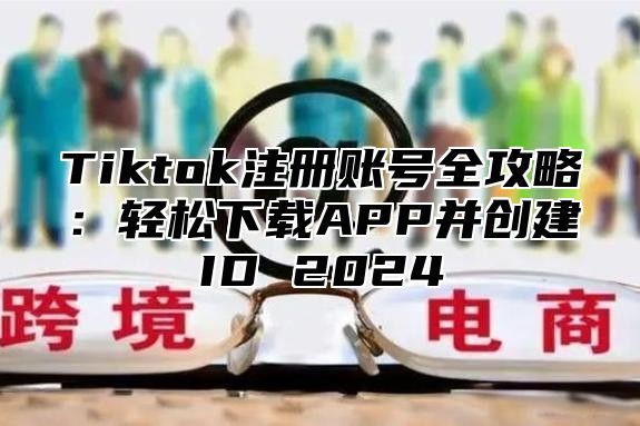 Tiktok注册账号全攻略：轻松下载APP并创建ID 2025