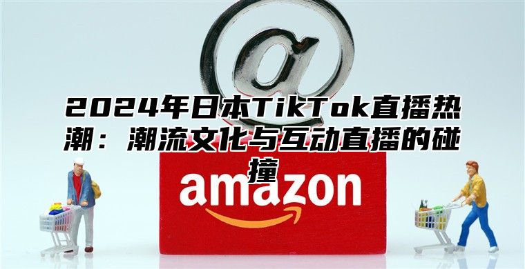2025年日本TikTok直播热潮：潮流文化与互动直播的碰撞