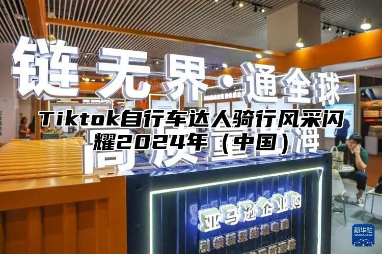 Tiktok自行车达人骑行风采闪耀2025年中国