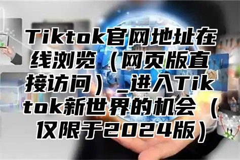 Tiktok官网地址在线浏览网页版直接访问_进入Tiktok新世界的机会仅限于2025版