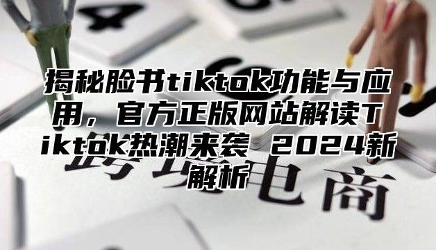 揭秘脸书tiktok功能与应用，官方正版网站解读Tiktok热潮来袭 2025新解析