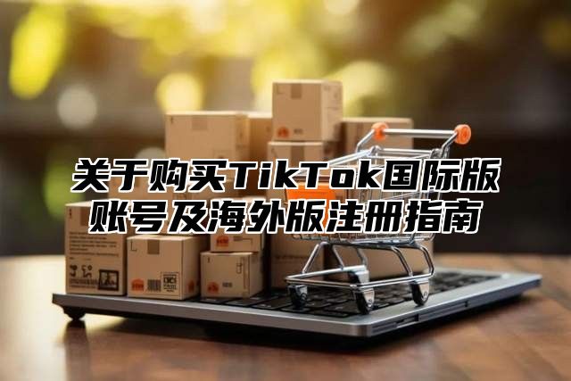 关于购买TikTok国际版账号及海外版注册指南