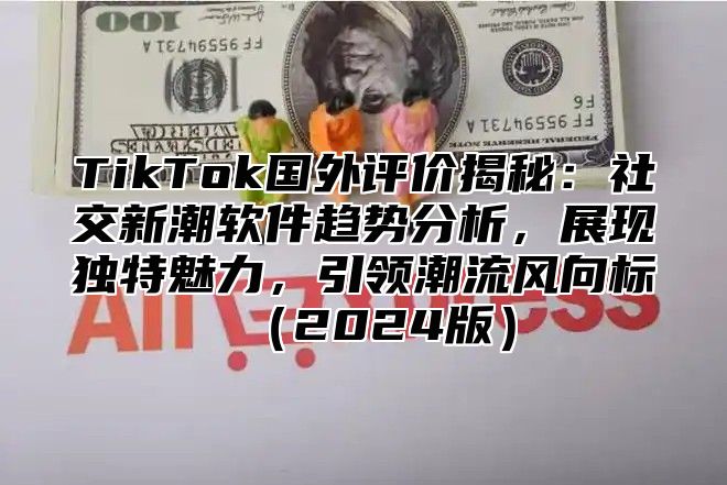 TikTok国外评价揭秘：社交新潮软件趋势分析，展现独特魅力，引领潮流风向标2025版