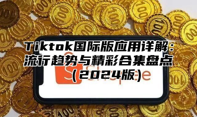 Tiktok国际版应用详解：流行趋势与精彩合集盘点2025版