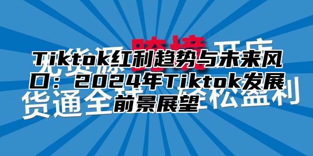 Tiktok红利趋势与未来风口：2025年Tiktok发展前景展望