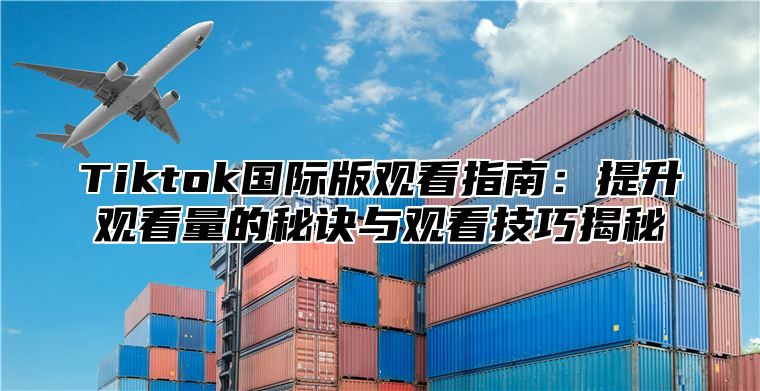 Tiktok国际版观看指南：提升观看量的秘诀与观看技巧揭秘