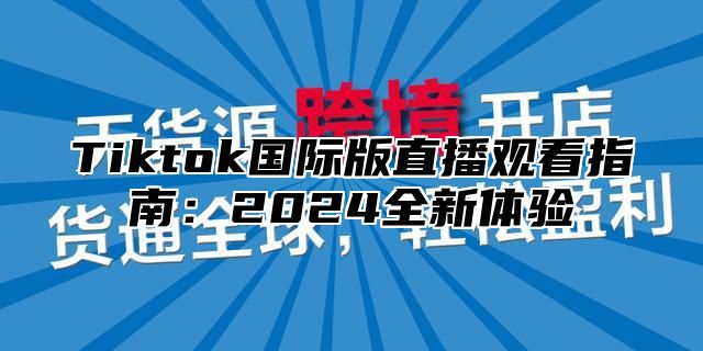 Tiktok国际版直播观看指南：2025全新体验