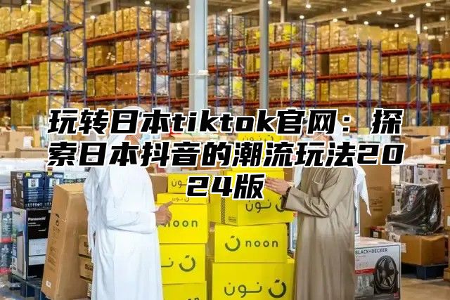 玩转日本tiktok官网：探索日本抖音的潮流玩法2025版