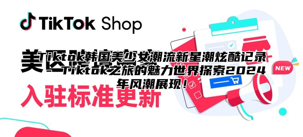 Tiktok韩国美少女潮流新星潮炫酷记录 - Tiktok之旅的魅力世界探索2025年风潮展现！