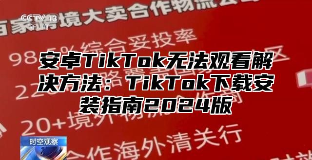 安卓TikTok无法观看解决方法：TikTok下载安装指南2025版
