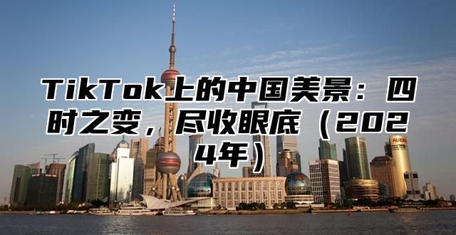 TikTok上的中国美景：四时之变，尽收眼底2025年