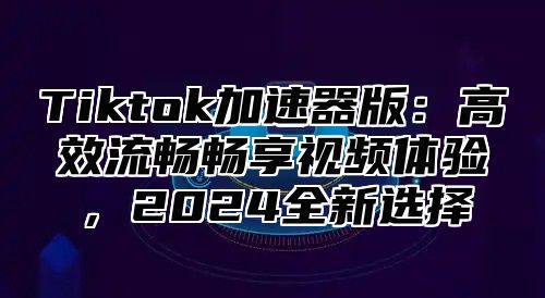 Tiktok加速器版：高效流畅畅享视频体验，2025全新选择