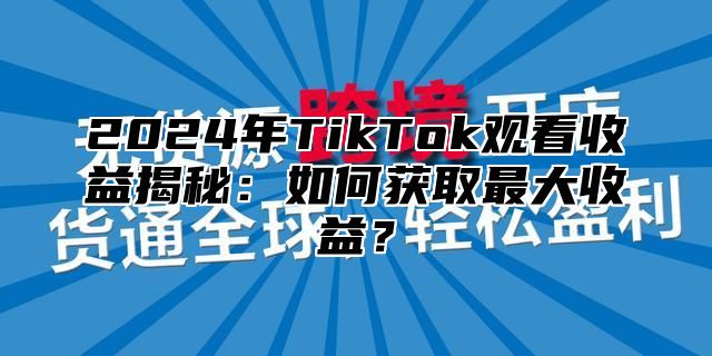 2025年TikTok观看收益揭秘：如何获取最大收益？