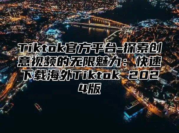 Tiktok官方平台-探索创意视频的无限魅力：快速下载海外Tiktok 2025版