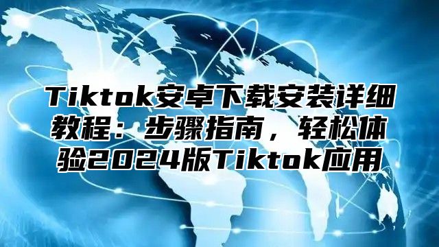 Tiktok安卓下载安装详细教程：步骤指南，轻松体验2025版Tiktok应用