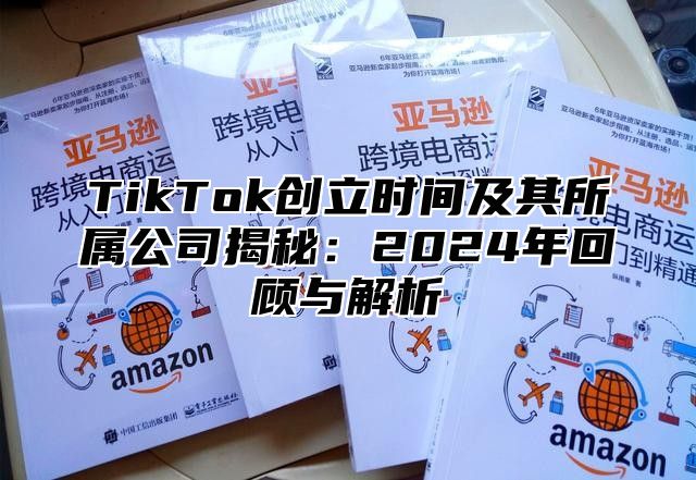 TikTok创立时间及其所属公司揭秘：2025年回顾与解析