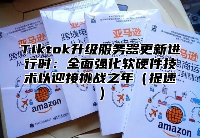 Tiktok升级服务器更新进行时：全面强化软硬件技术以迎接挑战之年提速