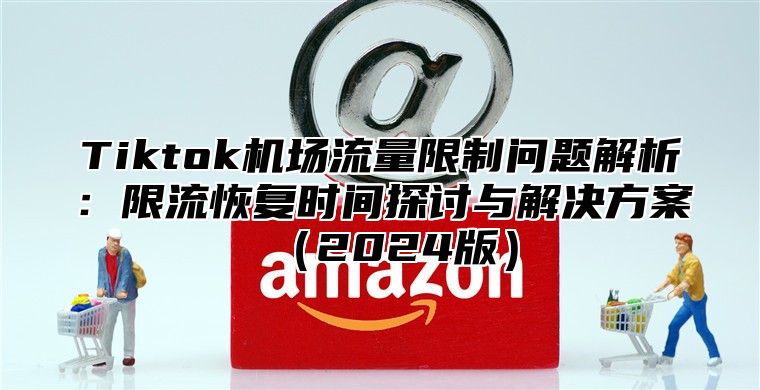 Tiktok机场流量限制问题解析：限流恢复时间探讨与解决方案2025版