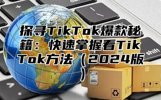 探寻TikTok爆款秘籍：快速掌握看TikTok方法2025版