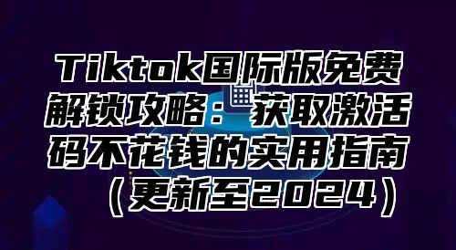 Tiktok国际版免费解锁攻略：获取激活码不花钱的实用指南更新至2025