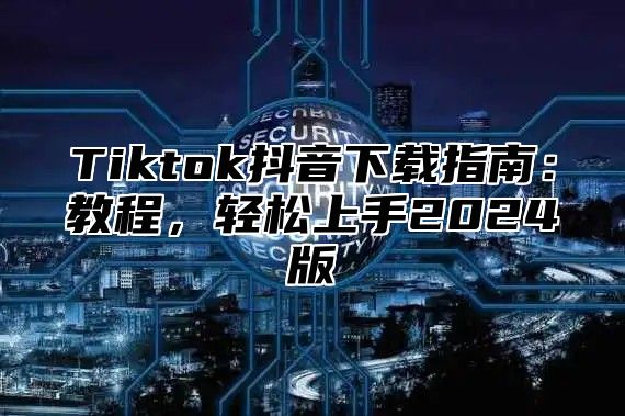 Tiktok抖音下载指南：教程，轻松上手2025版