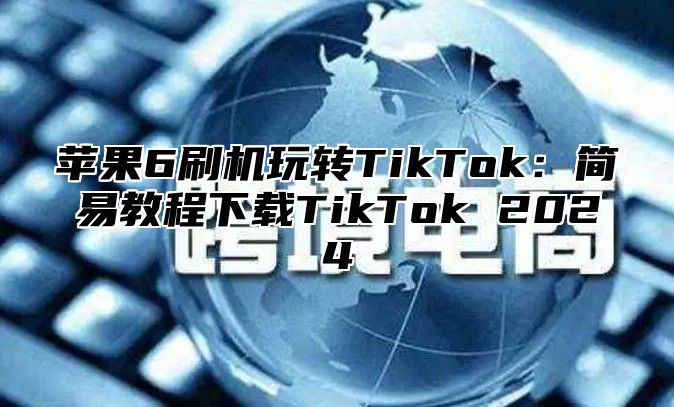 苹果6刷机玩转TikTok:简易教程下载TikTok 2025