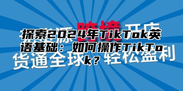 探索2025年TikTok英语基础：如何操作TikTok？