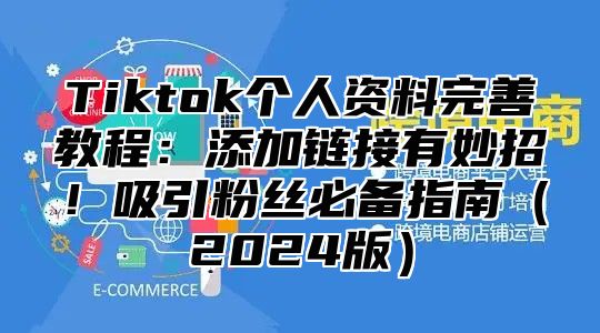 Tiktok个人资料完善教程：添加链接有妙招！吸引粉丝必备指南2025版