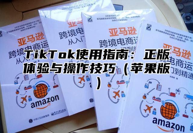 TikTok使用指南：正版体验与操作技巧苹果版