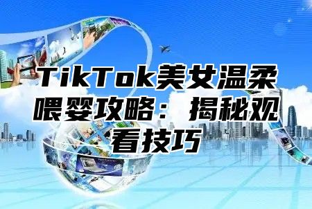 TikTok美女温柔喂婴攻略：揭秘观看技巧