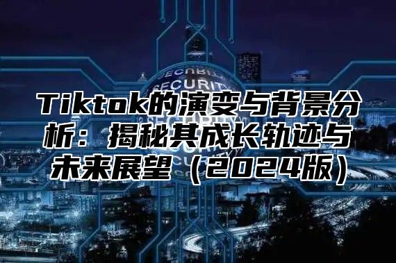 Tiktok的演变与背景分析：揭秘其成长轨迹与未来展望2025版