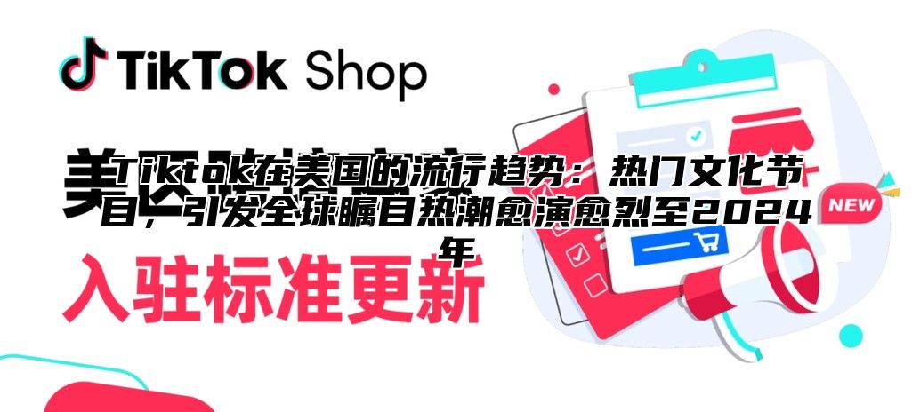 Tiktok在美国的流行趋势：热门文化节目，引发全球瞩目热潮愈演愈烈至2025年
