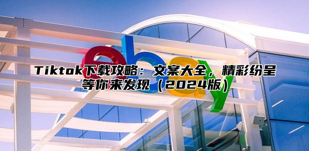 Tiktok下载攻略：文案大全，精彩纷呈等你来发现2025版