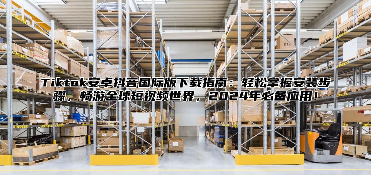 Tiktok安卓抖音国际版下载指南：轻松掌握安装步骤，畅游全球短视频世界，2025年必备应用！