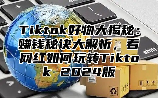 Tiktok好物大揭秘：赚钱秘诀大解析，看网红如何玩转Tiktok 2025版